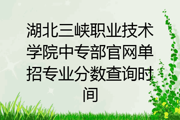 湖北三峡职业技术学院中专部官网单招专业分数查询时间