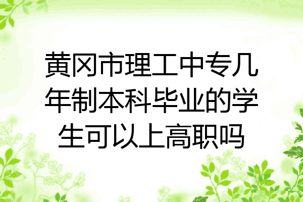 黄冈市理工中专几年制本科毕业的学生可以上高职吗