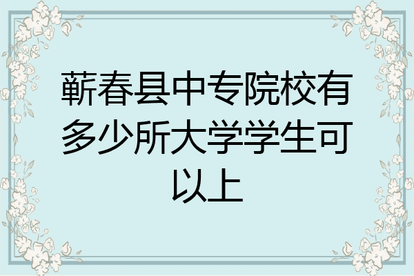 蕲春县中专院校有多少所大学学生可以上