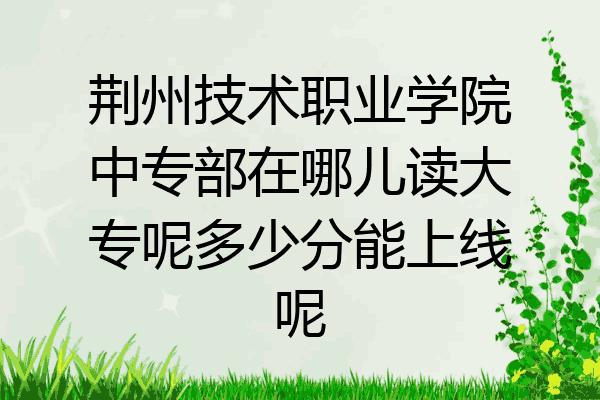 荆州技术职业学院中专部在哪儿读大专呢多少分能上线呢