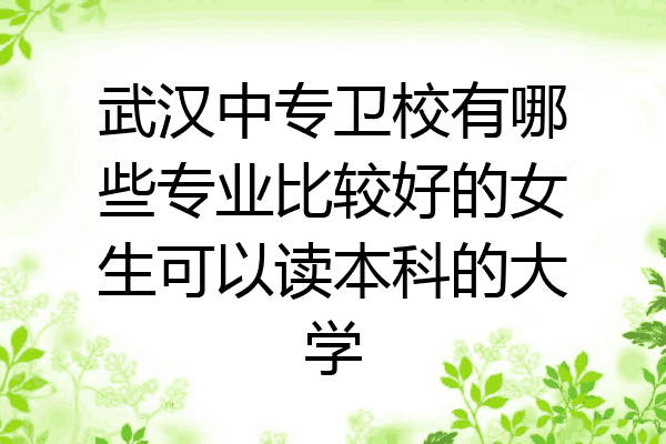 武汉中专卫校有哪些专业比较好的女生可以读本科的大学