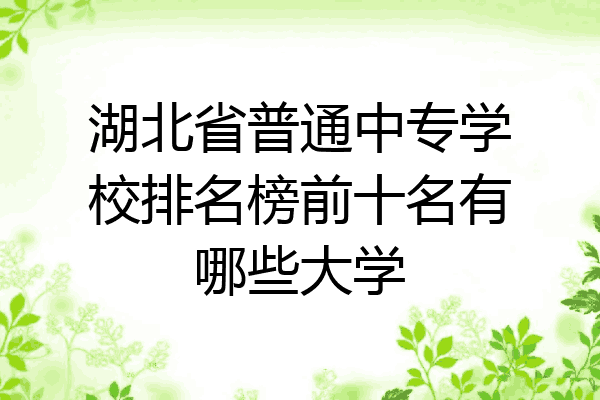 湖北省普通中专学校排名榜前十名有哪些大学