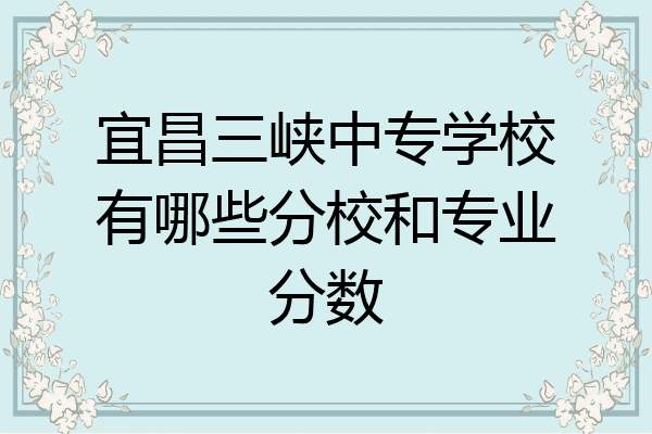 宜昌三峡中专学校有哪些分校和专业分数