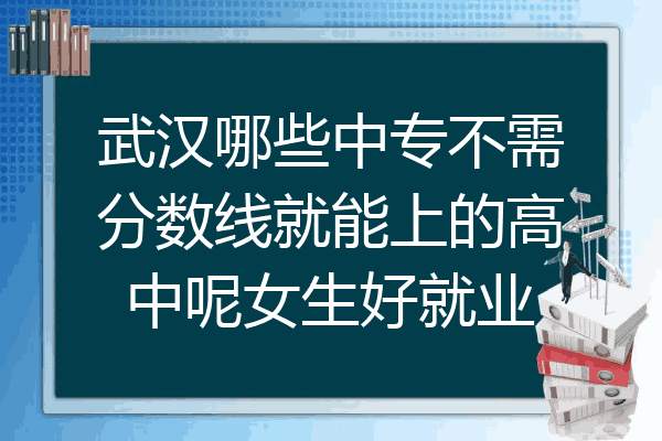 武汉哪些中专不需分数线就能上的高中呢女生好就业