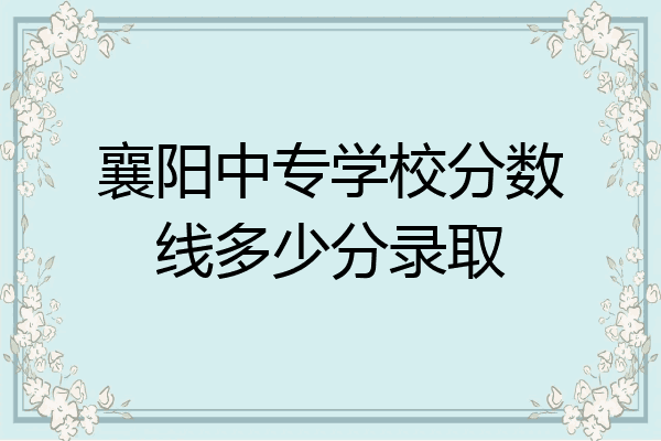 襄阳中专学校分数线多少分录取