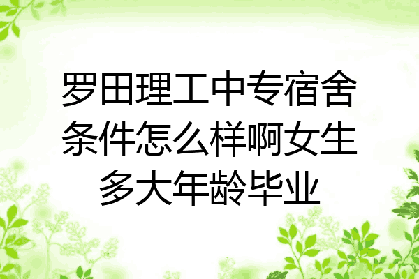 罗田理工中专宿舍条件怎么样啊女生多大年龄毕业