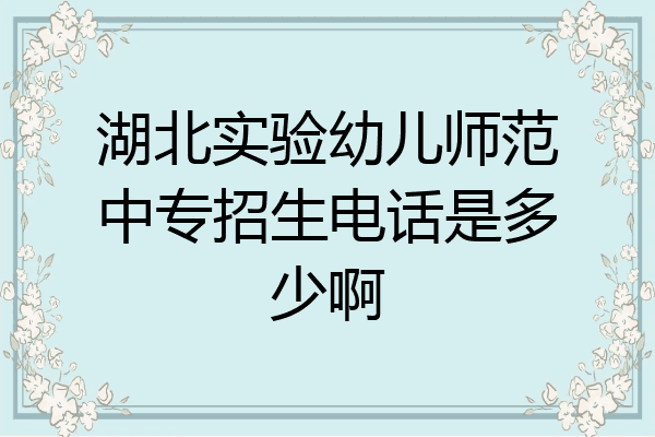 湖北实验幼儿师范中专招生电话是多少啊