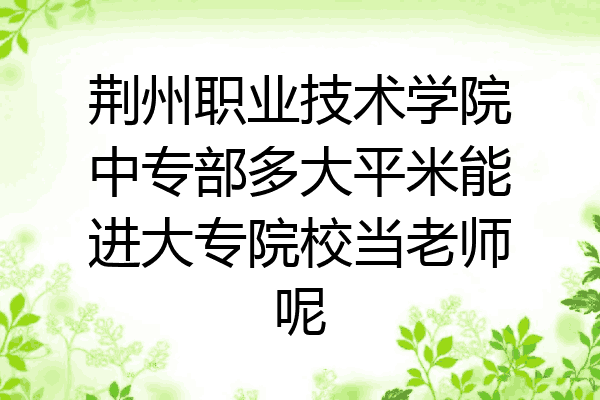 荆州职业技术学院中专部多大平米能进大专院校当老师呢