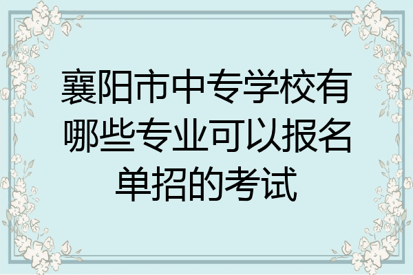 襄阳市中专学校有哪些专业可以报名单招的考试