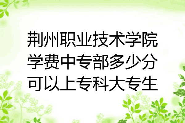 荆州职业技术学院学费中专部多少分可以上专科大专生