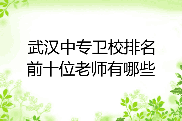 武汉中专卫校排名前十位老师有哪些