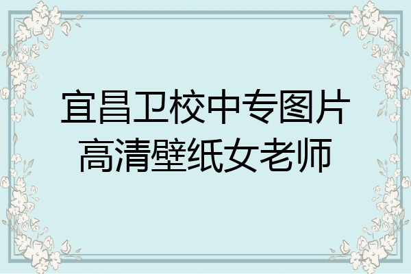 宜昌卫校中专图片高清壁纸女老师