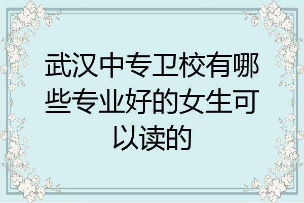 武汉中专卫校有哪些专业好的女生可以读的