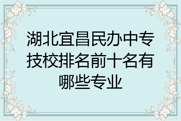 湖北宜昌民办中专技校排名前十名有哪些专业
