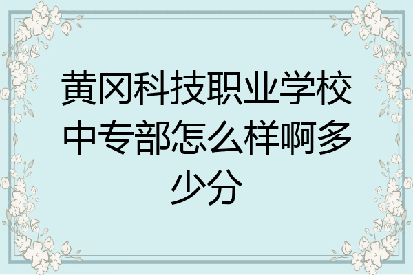 黄冈科技职业学校中专部怎么样啊多少分