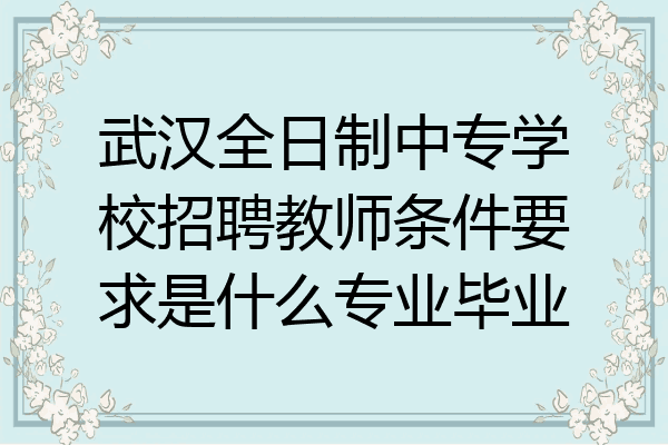 武汉全日制中专学校招聘教师条件要求是什么专业毕业