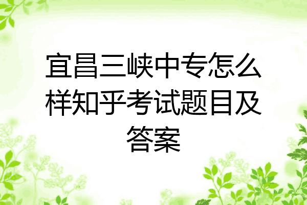 宜昌三峡中专怎么样知乎考试题目及答案