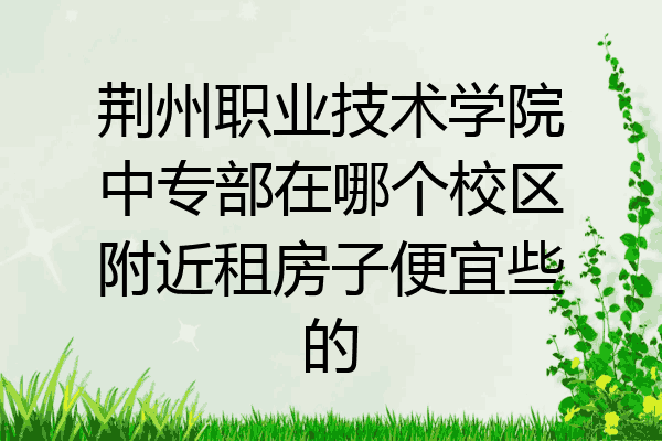 荆州职业技术学院中专部在哪个校区附近租房子便宜些的