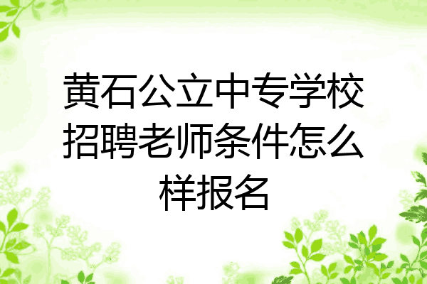 黄石公立中专学校招聘老师条件怎么样报名