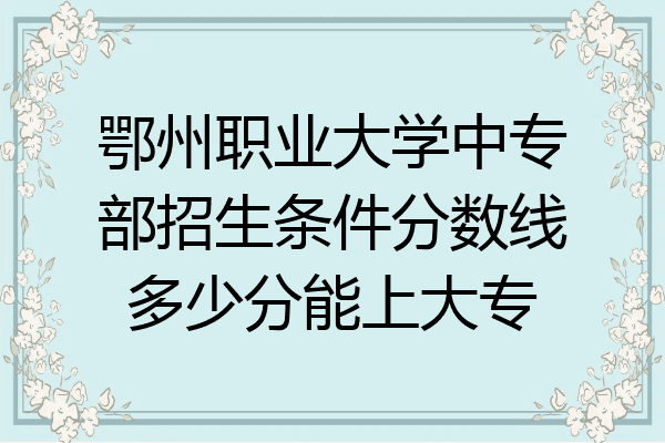 鄂州职业大学中专部招生条件分数线多少分能上大专