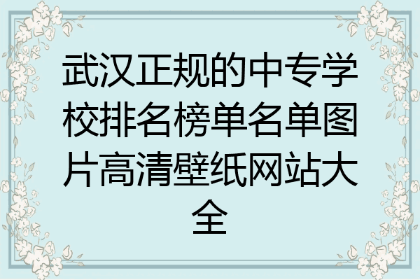 武汉正规的中专学校排名榜单名单图片高清壁纸网站大全