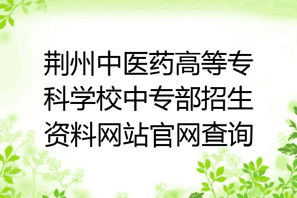 荆州中医药高等专科学校中专部招生资料网站官网查询