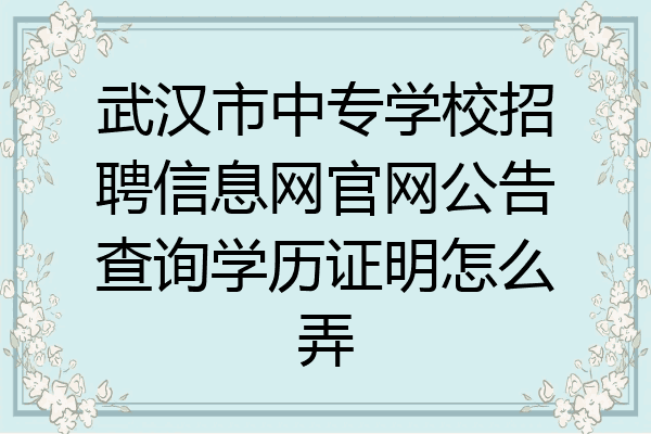 武汉市中专学校招聘信息网官网公告查询学历证明怎么弄
