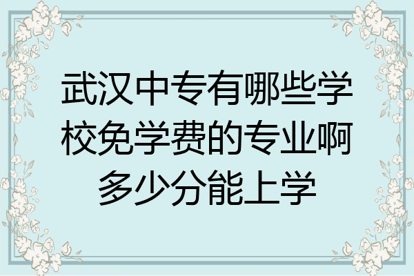 武汉中专有哪些学校免学费的专业啊多少分能上学