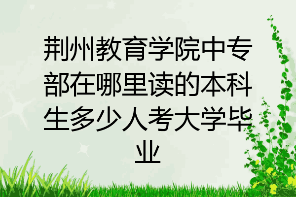 荆州教育学院中专部在哪里读的本科生多少人考大学毕业