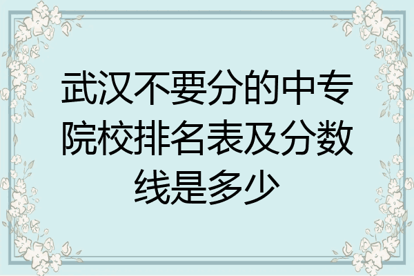 武汉不要分的中专院校排名表及分数线是多少