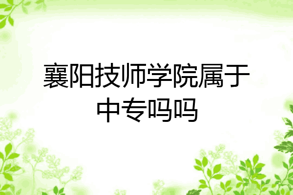 襄阳技师学院属于中专吗吗