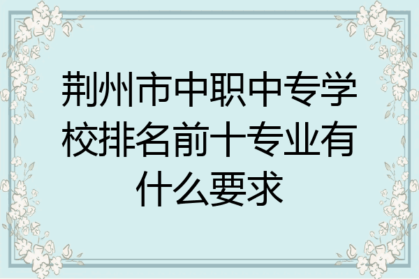 荆州市中职中专学校排名前十专业有什么要求