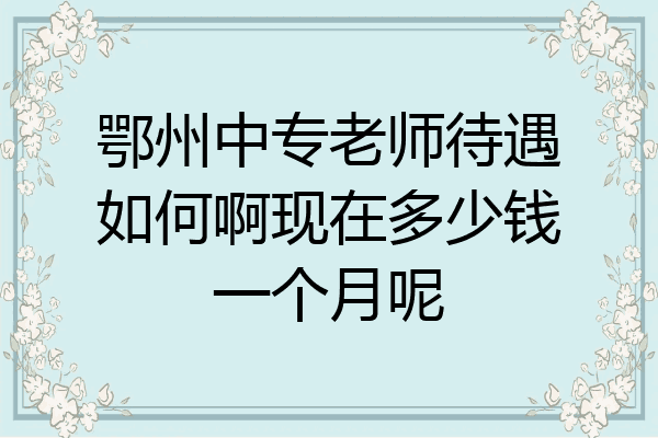 鄂州中专老师待遇如何啊现在多少钱一个月呢