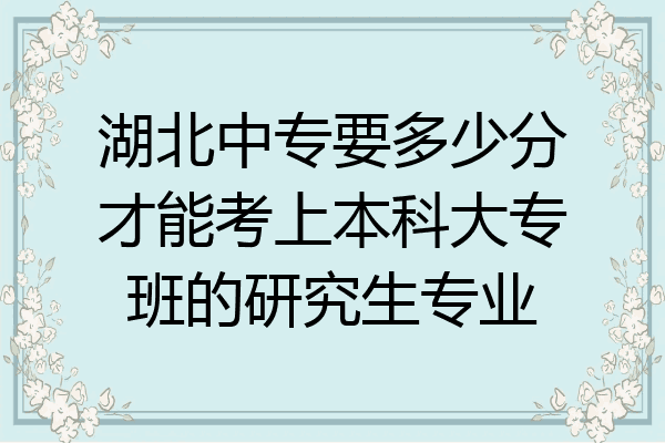 湖北中专要多少分才能考上本科大专班的研究生专业