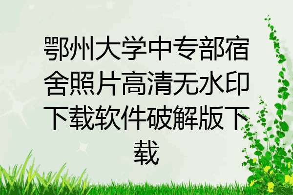 鄂州大学中专部宿舍照片高清无水印下载软件破解版下载