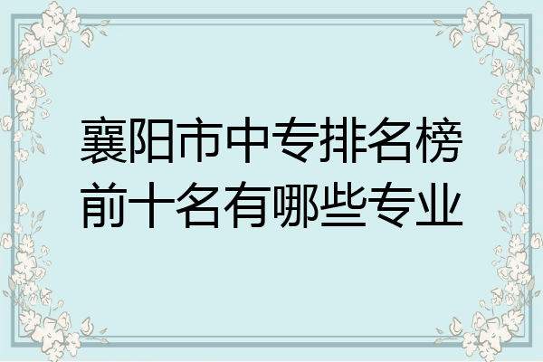 襄阳市中专排名榜前十名有哪些专业