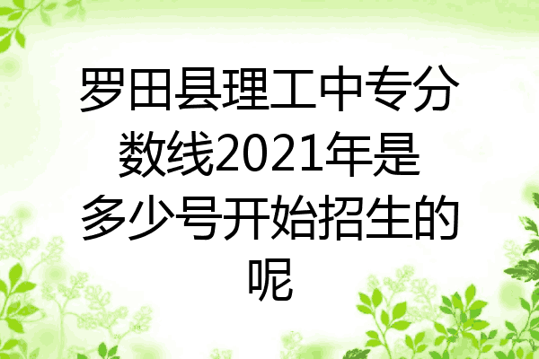 罗田县理工中专分数线2021年是多少号开始招生的呢