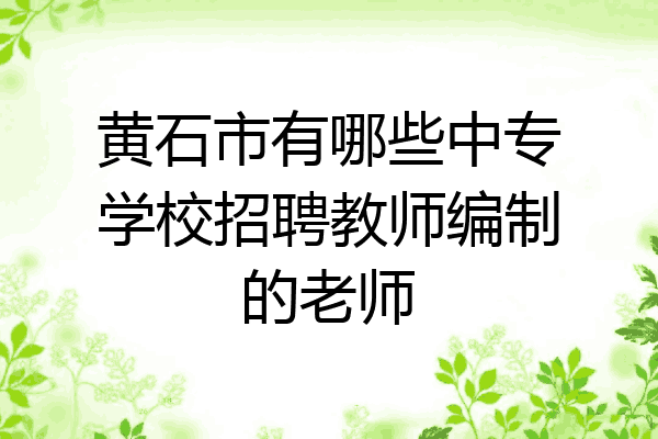 黄石市有哪些中专学校招聘教师编制的老师