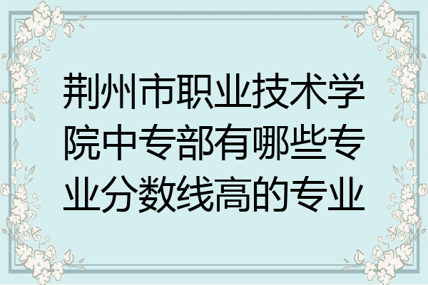 荆州市职业技术学院中专部有哪些专业分数线高的专业