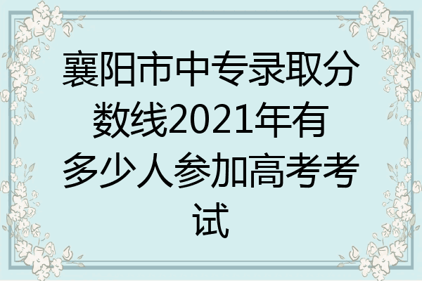 襄阳市中专录取分数线2021年有多少人参加高考考试