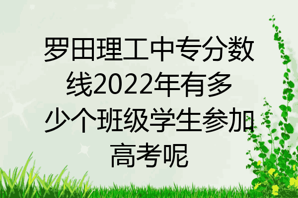 罗田理工中专分数线2022年有多少个班级学生参加高考呢