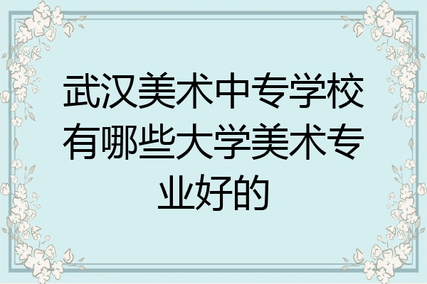 武汉美术中专学校有哪些大学美术专业好的
