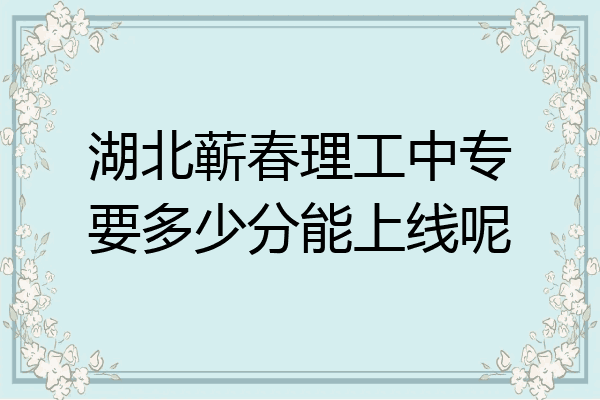 湖北蕲春理工中专要多少分能上线呢