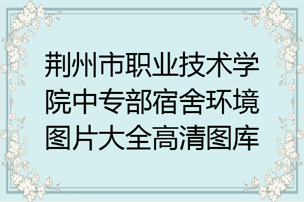 荆州市职业技术学院中专部宿舍环境图片大全高清图库