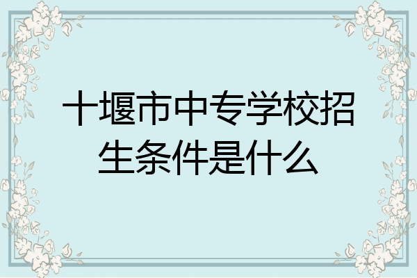 十堰市中专学校招生条件是什么