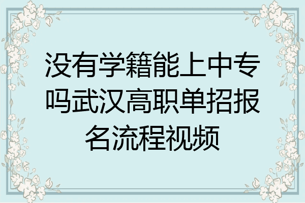 没有学籍能上中专吗武汉高职单招报名流程视频