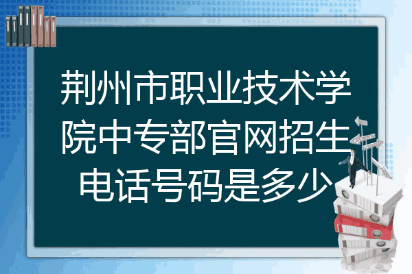 荆州市职业技术学院中专部官网招生电话号码是多少