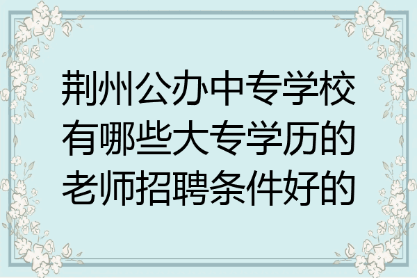 荆州公办中专学校有哪些大专学历的老师招聘条件好的