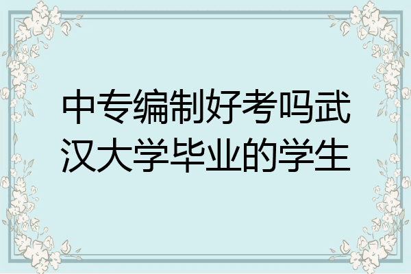 中专编制好考吗武汉大学毕业的学生