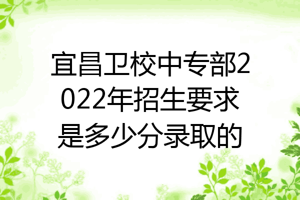 宜昌卫校中专部2022年招生要求是多少分录取的